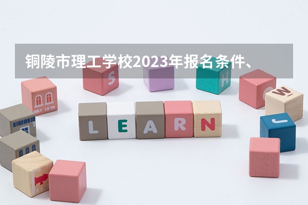 铜陵市理工学校2023年报名条件、招生要求、招生对象