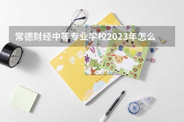 常德财经中等专业学校2023年怎么样、好不好