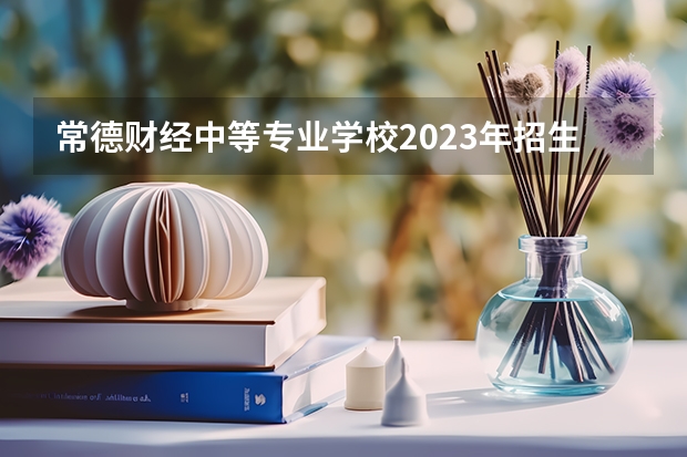 常德财经中等专业学校2023年招生录取分数线
