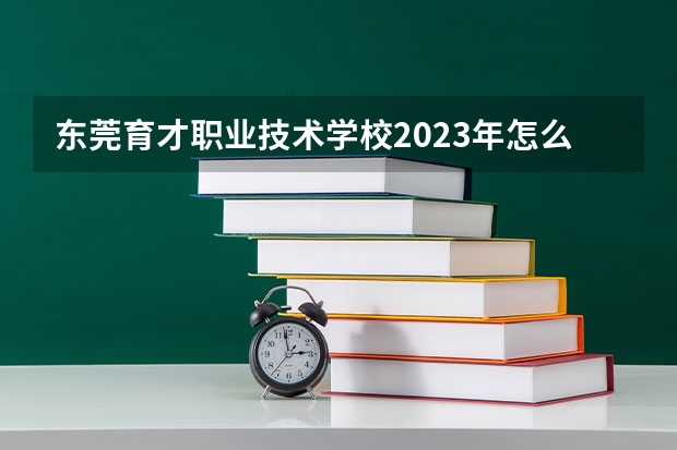 东莞育才职业技术学校2023年怎么样、好不好