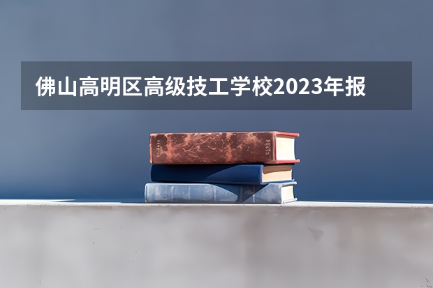 佛山高明区高级技工学校2023年报名条件、招生要求、招生对象